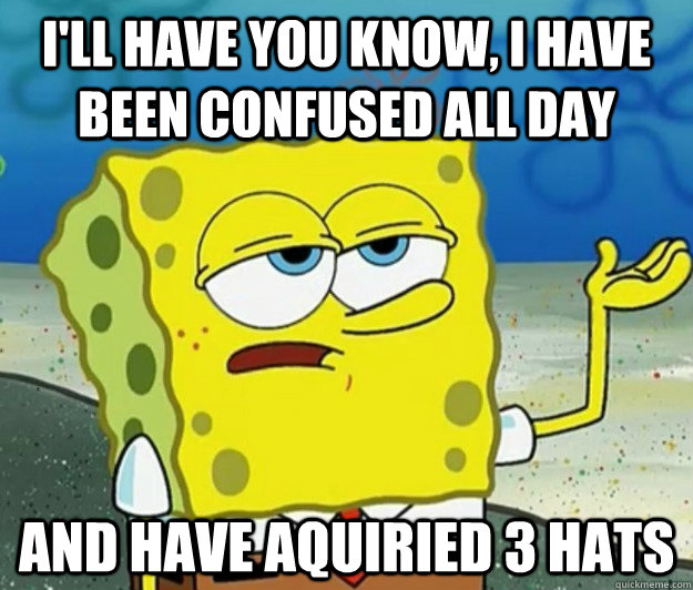 I'll have you know, I have been confused all day And have aquiried 3 hats - I'll have you know, I have been confused all day And have aquiried 3 hats  Tough Spongebob