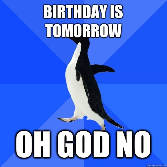 Birthday is tomorrow Oh god no  Socially Awkward Penguin