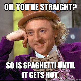 Oh, you're straight? So is spaghetti until it gets hot. - Oh, you're straight? So is spaghetti until it gets hot.  Condescending Wonka