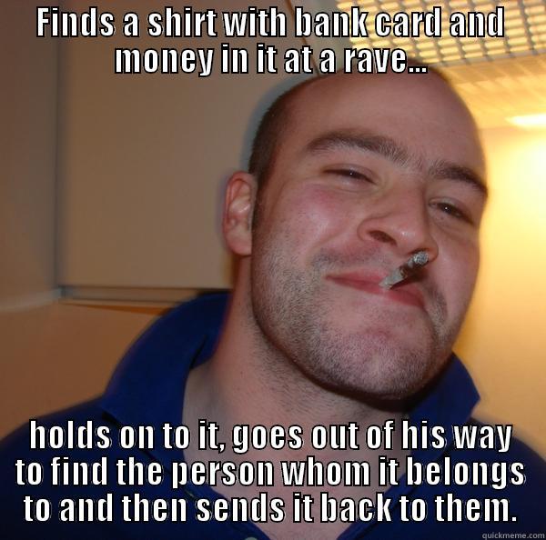 GG Joe ET - FINDS A SHIRT WITH BANK CARD AND MONEY IN IT AT A RAVE... HOLDS ON TO IT, GOES OUT OF HIS WAY TO FIND THE PERSON WHOM IT BELONGS TO AND THEN SENDS IT BACK TO THEM. Good Guy Greg 