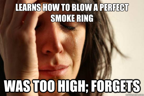Learns how to blow a perfect smoke ring was too high; forgets  First World Problems