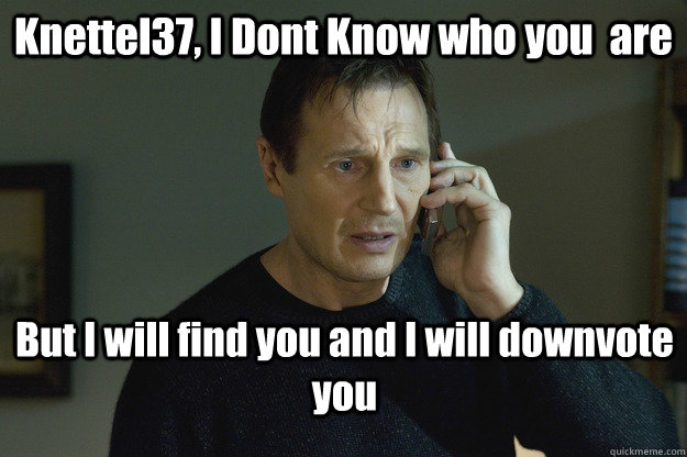 Knettel37, I Dont Know who you  are But I will find you and I will downvote you - Knettel37, I Dont Know who you  are But I will find you and I will downvote you  Taken Liam Neeson