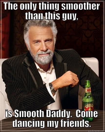 Smooth Daddy is smoother than this guy. - THE ONLY THING SMOOTHER THAN THIS GUY, IS SMOOTH DADDY.  COME DANCING MY FRIENDS. The Most Interesting Man In The World