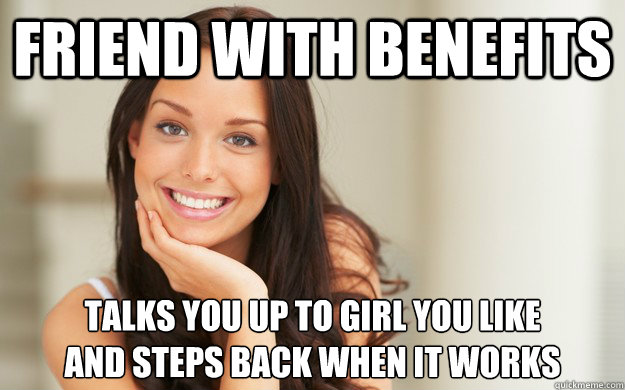 Friend with benefits talks you up to girl you like
and steps back when it works  Good Girl Gina