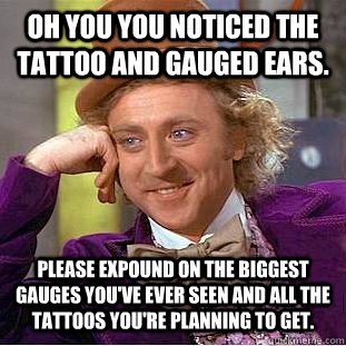 Oh you you noticed the tattoo and gauged ears. Please expound on the biggest gauges you've ever seen and all the tattoos you're planning to get.  Condescending Wonka