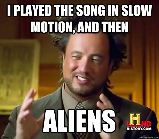 I played the song in slow motion, and then aliens  Ancient Aliens