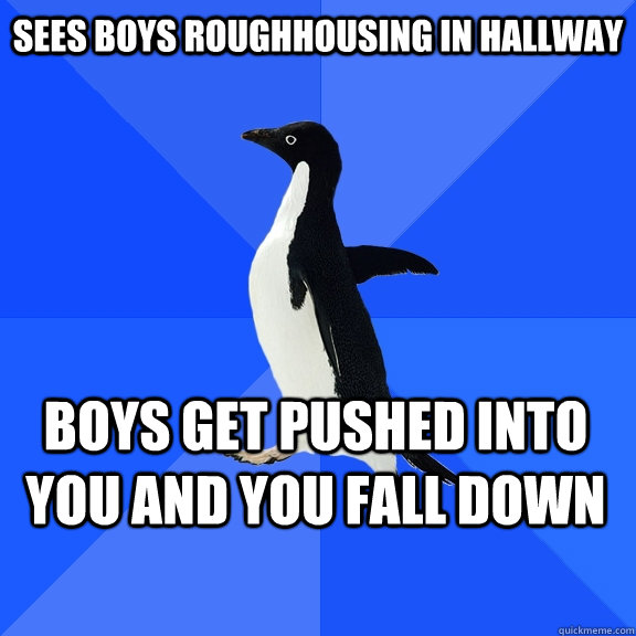 Sees boys roughhousing in hallway Boys get pushed into you and you fall down  Socially Awkward Penguin