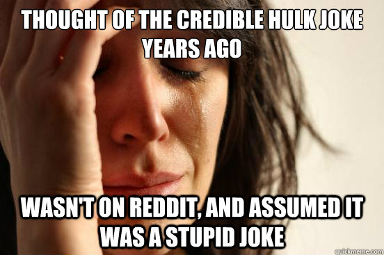 Thought of the credible hulk joke years ago wasn't on reddit, and assumed it was a stupid joke  First World Problems