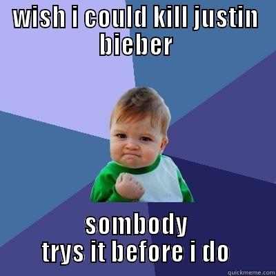 WISH I COULD KILL JUSTIN BIEBER SOMBODY TRYS IT BEFORE I DO Success Kid