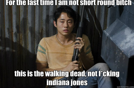 For the last time I am not short round bitch this is the walking dead, not f*cking indiana jones  Glenn Walking Dead