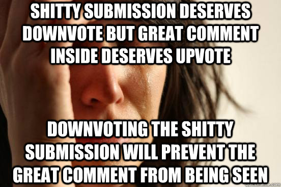 shitty submission deserves downvote but great comment inside deserves upvote downvoting the shitty submission will prevent the great comment from being seen  First World Problems