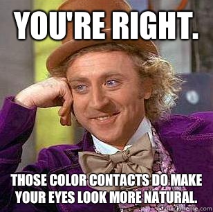 You're right.  Those color contacts do make your eyes look more natural.   Condescending Wonka