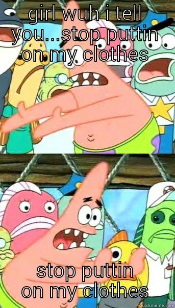 GIRL WUH I TELL YOU...STOP PUTTIN ON MY CLOTHES STOP PUTTIN ON MY CLOTHES Push it somewhere else Patrick