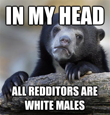In my head all redditors are white males - In my head all redditors are white males  Confession Bear