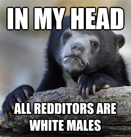 In my head all redditors are white males  Confession Bear