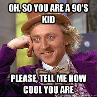 Oh, So you are a 90's kid Please, tell me how cool you are  Psychotic Willy Wonka