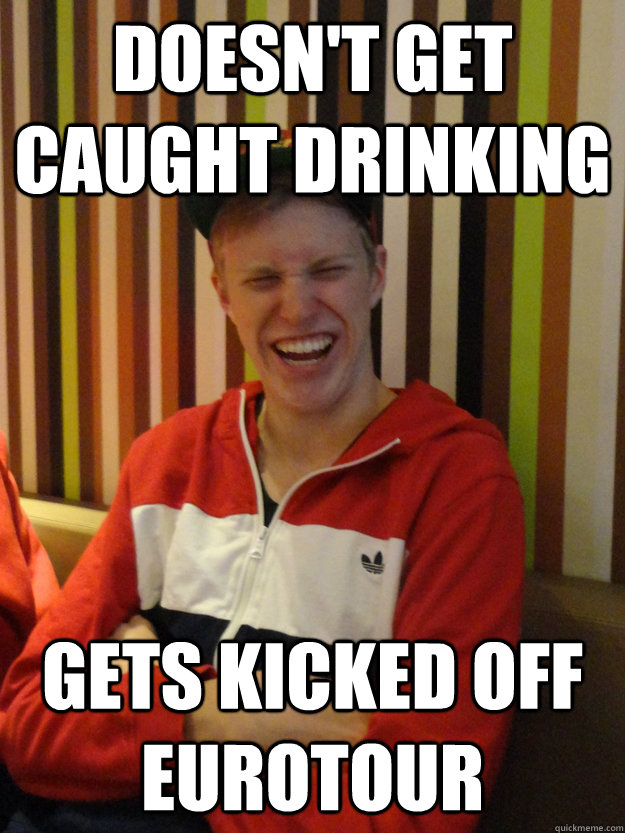 Doesn't get caught drinking gets kicked off eurotour - Doesn't get caught drinking gets kicked off eurotour  Shitty Luck Spencer