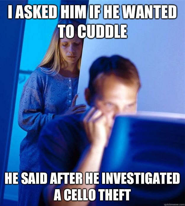 I asked him if he wanted to cuddle He said after he investigated a cello theft  Redditors Wife