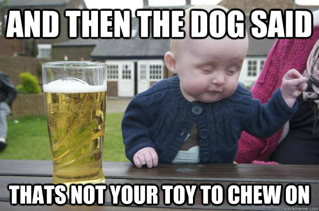and then the dog said thats not your toy to chew on - and then the dog said thats not your toy to chew on  Enormously drunk toddler
