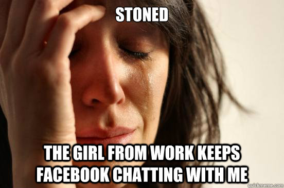Stoned the girl from work keeps facebook chatting with me  First World Problems