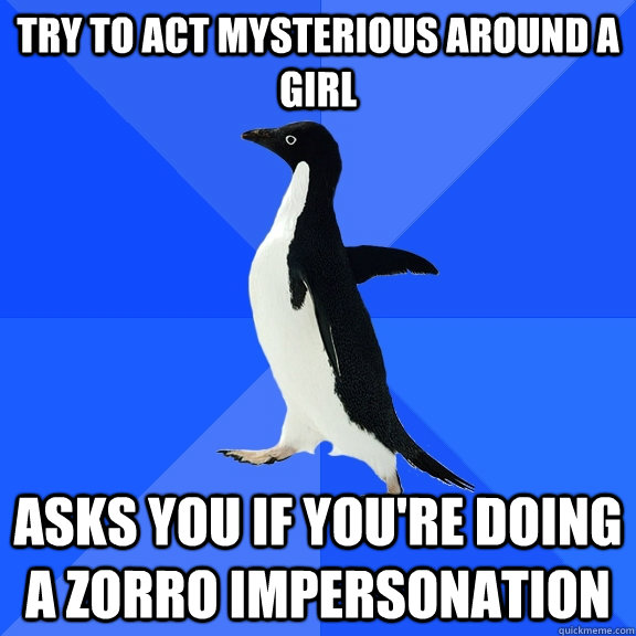 try to act mysterious around a girl asks you if you're doing a zorro impersonation  Socially Awkward Penguin