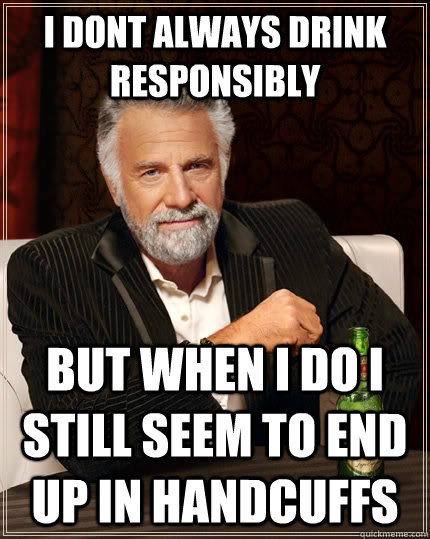 I dont always drink responsibly but when i do i still seem to end up in handcuffs  The Most Interesting Man In The World