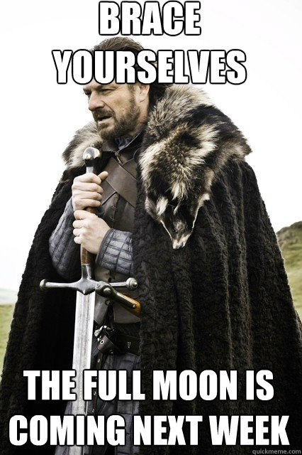 brace yourselves
 The full moon is coming next week  