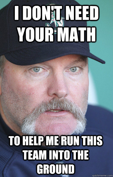 I don't need your math to help me run this team into the ground  