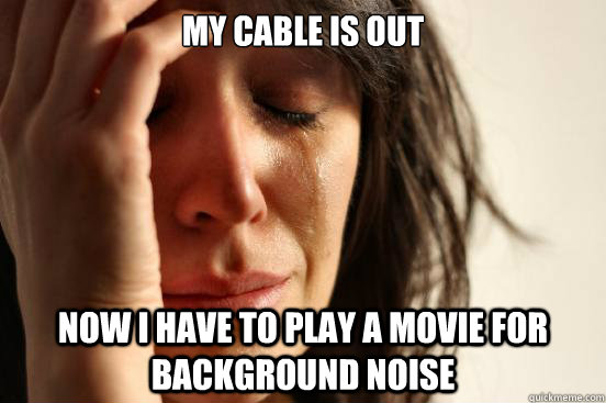 My Cable is out now i have to play a movie for background noise - My Cable is out now i have to play a movie for background noise  First World Problems