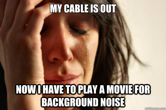 My Cable is out now i have to play a movie for background noise  First World Problems