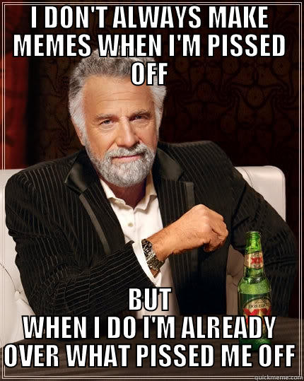 I DON'T ALWAYS MAKE MEMES WHEN I'M PISSED OFF BUT WHEN I DO I'M ALREADY OVER WHAT PISSED ME OFF The Most Interesting Man In The World