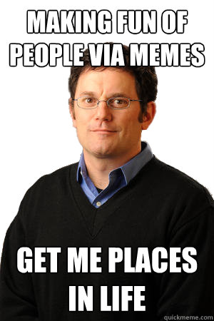 making fun of people via memes GET ME PLACES IN LIFE  Repressed Suburban Father
