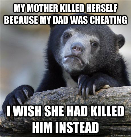 my mother killed herself because my dad was cheating i wish she had killed him instead  Confession Bear