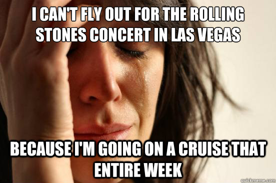 I can't fly out for the Rolling Stones concert in las vegas Because I'm going on a cruise that entire week  First World Problems