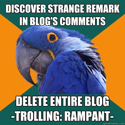 discover strange remark in blog's comments delete entire blog 
-trolling: rampant-  Paranoid Parrot