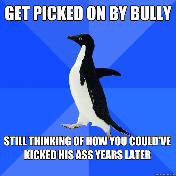Get picked on by bully still thinking of how you could've kicked his ass years later  Socially Awkward Penguin
