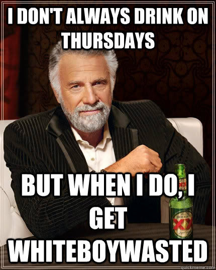 I don't always DRINK ON THURSDAYS BUT WHEN I DO, I GET WHITEBOYWASTED  The Most Interesting Man In The World