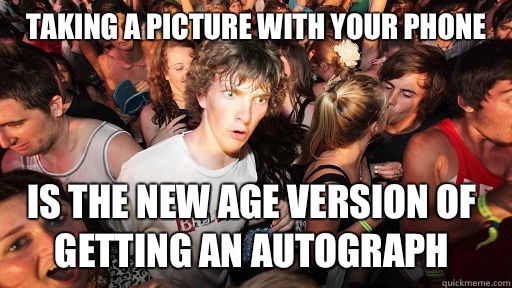 Taking a picture with your phone  Is the new age version of getting an autograph  Sudden Clarity Clarence