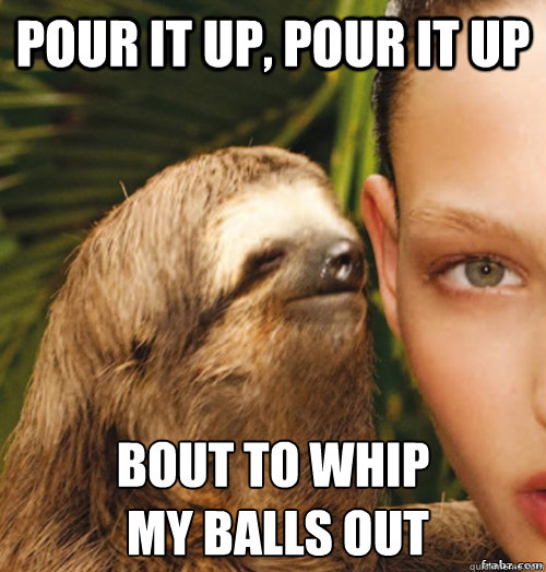 Pour it up, Pour it up Bout to whip
 my balls out  rape sloth