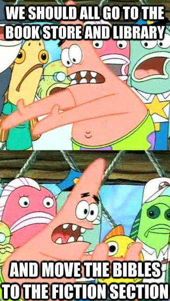 WE SHOULD ALL GO TO THE BOOK STORE AND LIBRARY AND MOVE THE BIBLES TO THE FICTION SECTION  Push it somewhere else Patrick