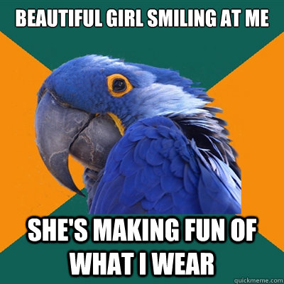 Beautiful girl smiling at me she's making fun of what I wear  Paranoid Parrot