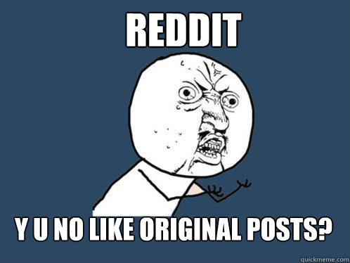Reddit Y U NO LIKE ORIGINAL POSTS?  Y U No