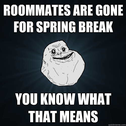 roommates are gone for spring break you know what that means  Forever Alone