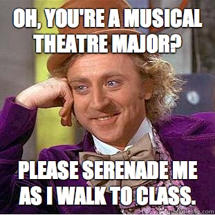 Oh, you're a Musical Theatre Major? Please serenade me as I walk to class.  Condescending Wonka