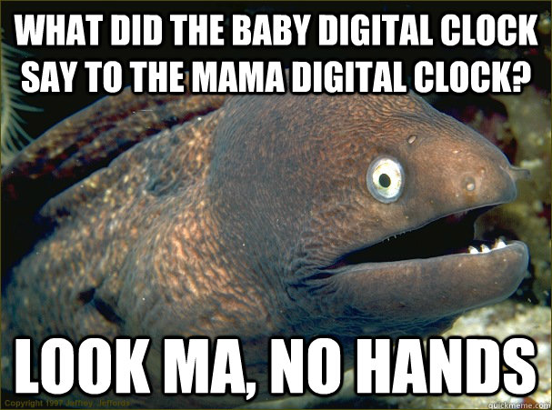 What did the baby digital clock say to the mama digital clock? look ma, no hands  Bad Joke Eel