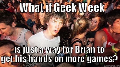        WHAT IF GEEK WEEK     IS JUST A WAY FOR BRIAN TO GET HIS HANDS ON MORE GAMES? Sudden Clarity Clarence