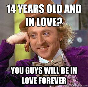 14 years old and in love?
 you guys will be in love forever  Condescending Wonka
