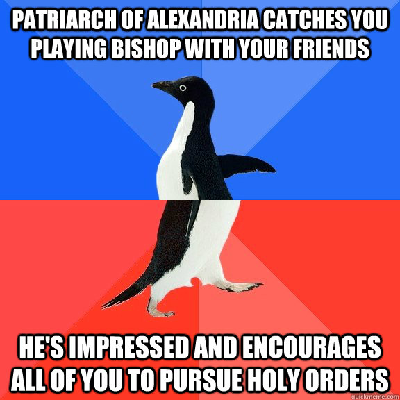 patriarch of alexandria catches you playing bishop with your friends he's impressed and encourages all of you to pursue holy orders  Socially Awkward Awesome Penguin