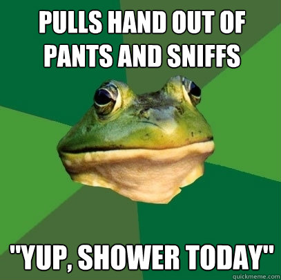 pulls hand out of pants and sniffs 