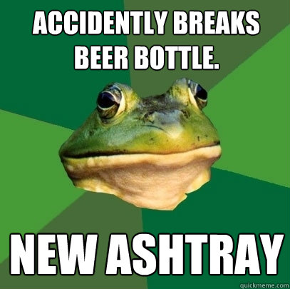 Accidently breaks beer bottle. new ashtray  Foul Bachelor Frog